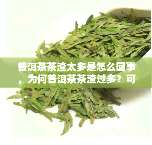 普洱茶茶渣太多是怎么回事，为何普洱茶茶渣过多？可能的原因与解决方法