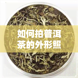 如何拍普洱茶的外形照片-如何拍普洱茶的外形照片好看