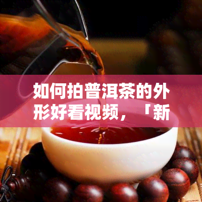 如何拍普洱茶的外形好看视频，「新手教程」如何拍摄普洱茶外形好看的视频？