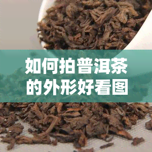 如何拍普洱茶的外形好看图片，掌握技巧：如何拍摄出普洱茶外形诱人的照片？