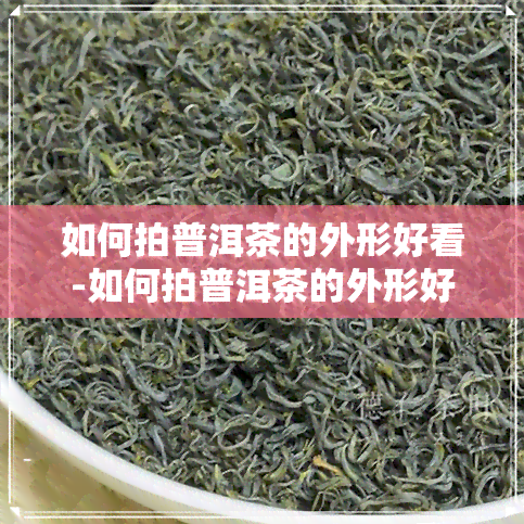 如何拍普洱茶的外形好看-如何拍普洱茶的外形好看视频