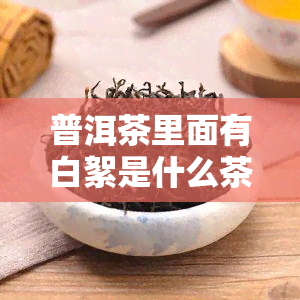 普洱茶里面有白絮是什么茶，解密普洱茶中的白絮：它是什么，如何鉴别？