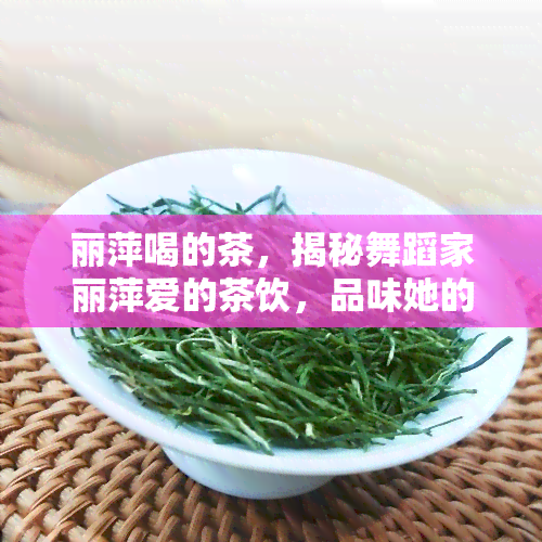 丽萍喝的茶，揭秘舞蹈家丽萍爱的茶饮，品味她的生活艺术