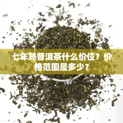 七年熟普洱茶什么价位？价格范围是多少？