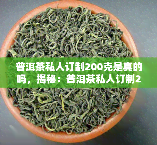 普洱茶私人订制200克是真的吗，揭秘：普洱茶私人订制200克，真的存在吗？