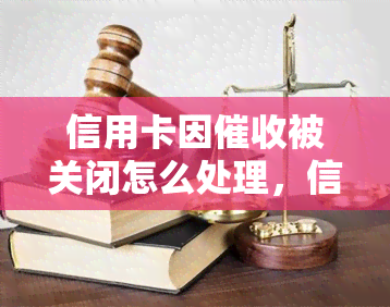 信用卡因被关闭怎么处理，信用卡导致关闭？教你如何妥善处理