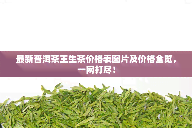 最新普洱茶王生茶价格表图片及价格全览，一网打尽！