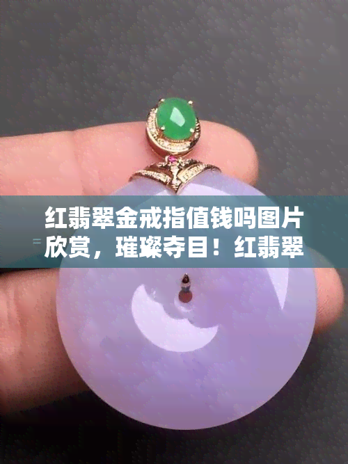 红翡翠金戒指值钱吗图片欣赏，璀璨夺目！红翡翠金戒指的价值与精美图片欣赏