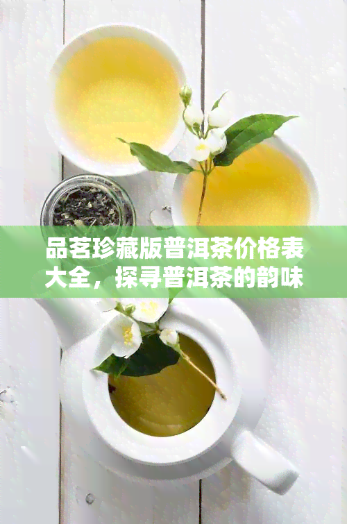 品茗珍藏版普洱茶价格表大全，探寻普洱茶的韵味：品茗珍藏版普洱茶价格表大全