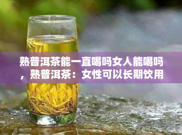 熟普洱茶能一直喝吗女人能喝吗，熟普洱茶：女性可以长期饮用吗？