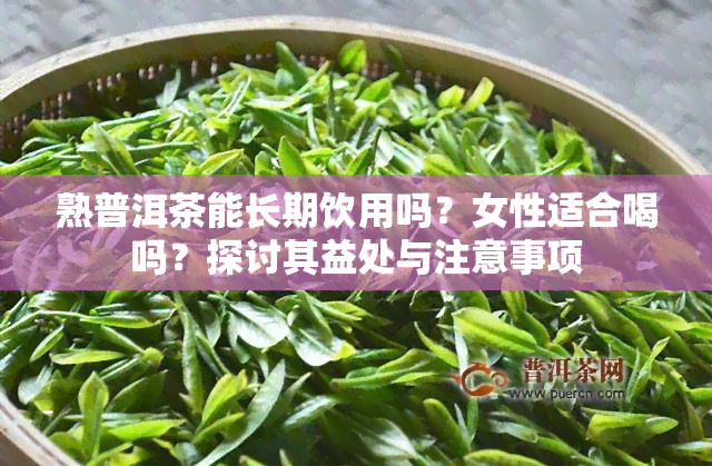 熟普洱茶能长期饮用吗？女性适合喝吗？探讨其益处与注意事项