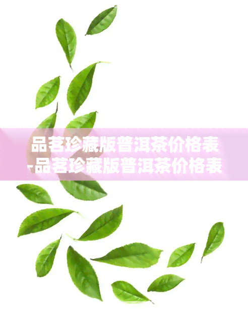 品茗珍藏版普洱茶价格表-品茗珍藏版普洱茶价格表和图片