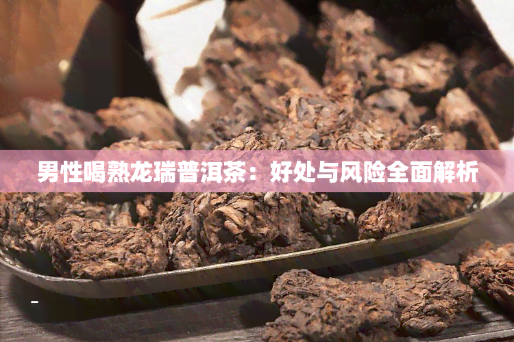 男性喝熟龙瑞普洱茶：好处与风险全面解析