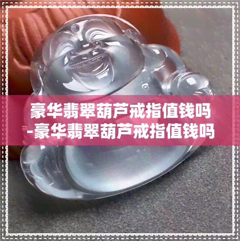 豪华翡翠葫芦戒指值钱吗-豪华翡翠葫芦戒指值钱吗图片