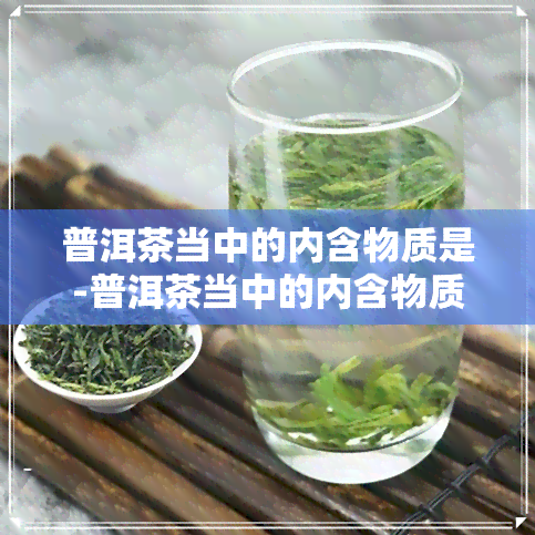 普洱茶当中的内含物质是-普洱茶当中的内含物质是什么