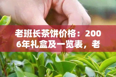 老班长茶饼价格：2006年礼盒及一览表，老班章茶饼与老班长茶叶的区别