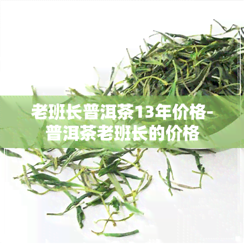 老班长普洱茶13年价格-普洱茶老班长的价格