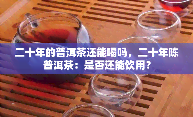 二十年的普洱茶还能喝吗，二十年陈普洱茶：是否还能饮用？