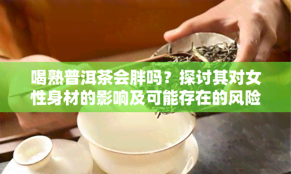 喝熟普洱茶会胖吗？探讨其对女性身材的影响及可能存在的风险与好处