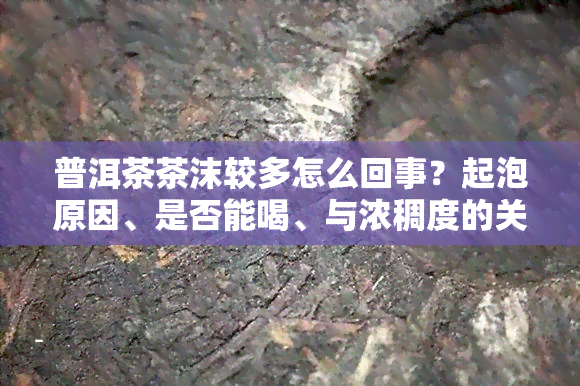 普洱茶茶沫较多怎么回事？起泡原因、是否能喝、与浓稠度的关系及制作问题解析