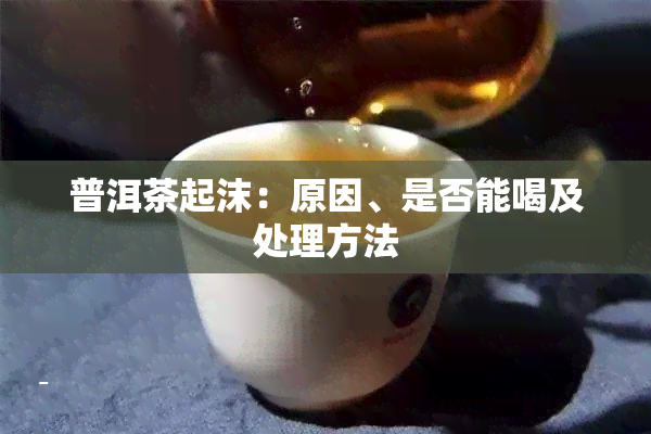 普洱茶起沫：原因、是否能喝及处理方法