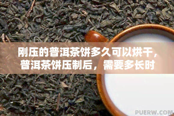 刚压的普洱茶饼多久可以烘干，普洱茶饼压制后，需要多长时间进行烘干？