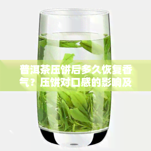 普洱茶压饼后多久恢复香气？压饼对口感的影响及适宜饮用时间