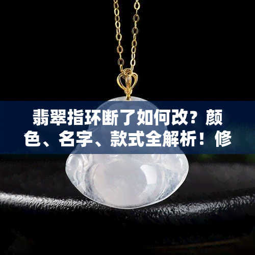 翡翠指环断了如何改？颜色、名字、款式全解析！修复还是换新？碎了怎么办？易断原因大揭秘！