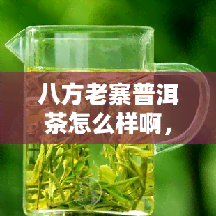 八方老寨普洱茶怎么样啊，深度解析：八方老寨普洱茶的口感与品质如何？