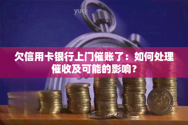 欠信用卡银行上门催账了：如何处理及可能的影响？