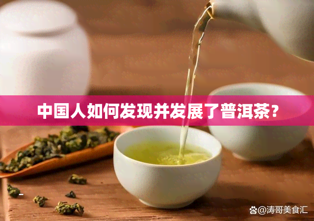 中国人如何发现并发展了普洱茶？