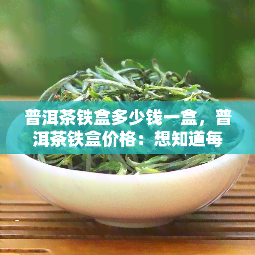 普洱茶铁盒多少钱一盒，普洱茶铁盒价格：想知道每盒多少钱吗？