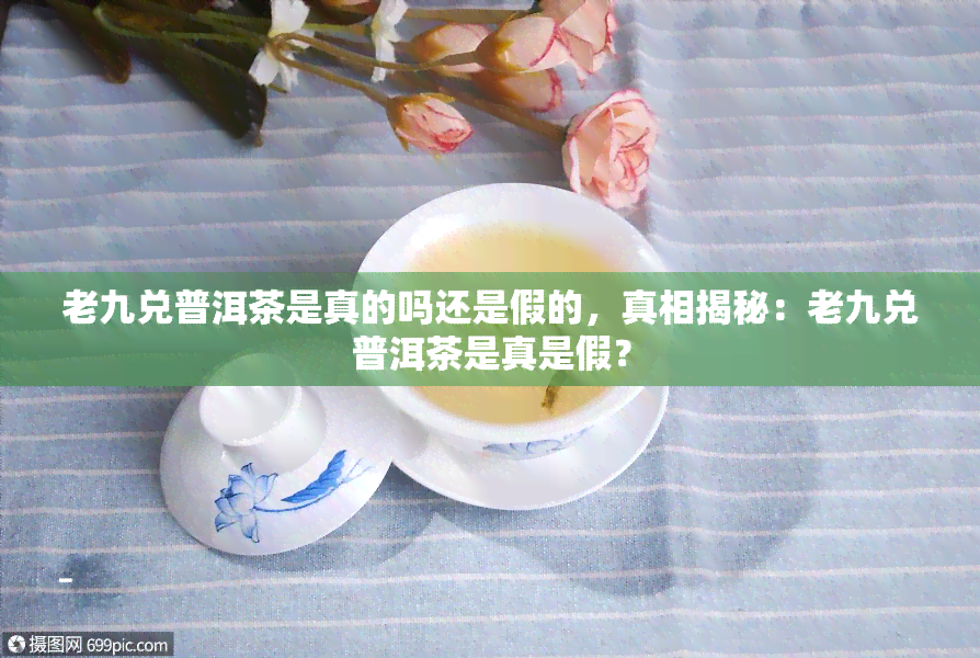 老九兑普洱茶是真的吗还是假的，真相揭秘：老九兑普洱茶是真是假？