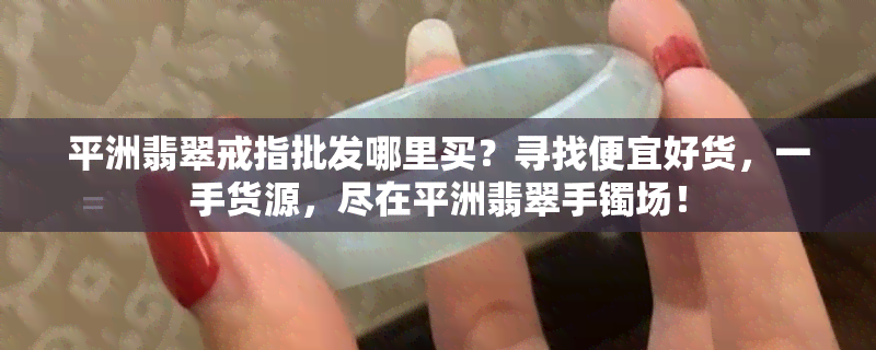 平洲翡翠戒指批发哪里买？寻找便宜好货，一手货源，尽在平洲翡翠手镯场！