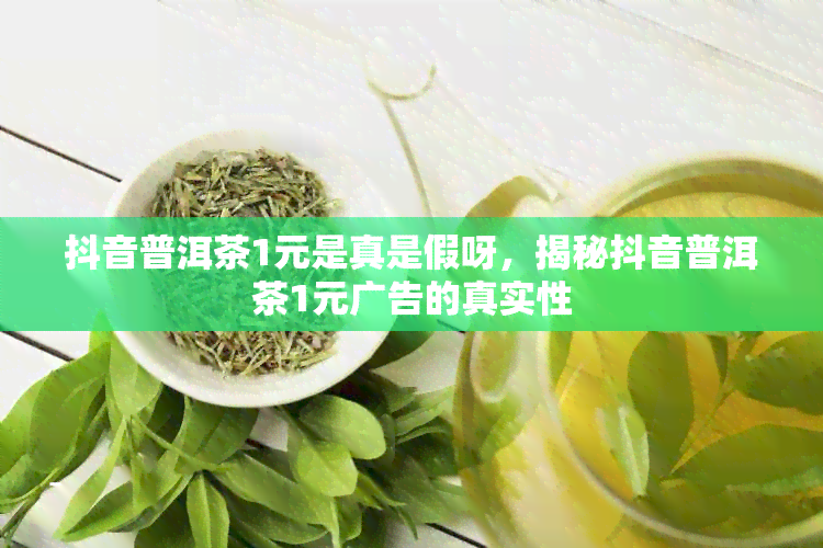 抖音普洱茶1元是真是假呀，揭秘抖音普洱茶1元广告的真实性