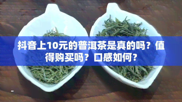 抖音上10元的普洱茶是真的吗？值得购买吗？口感如何？