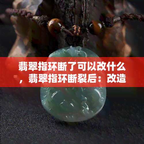 翡翠指环断了可以改什么，翡翠指环断裂后：改造或修复的选择