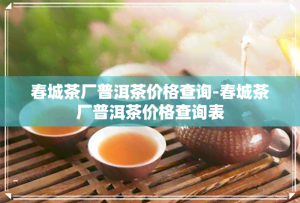 春城茶厂普洱茶价格查询-春城茶厂普洱茶价格查询表