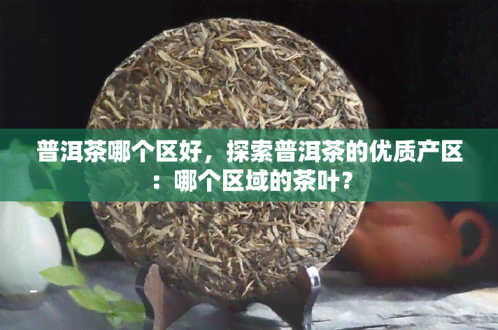 普洱茶哪个区好，探索普洱茶的优质产区：哪个区域的茶叶？