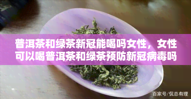 普洱茶和绿茶能喝吗女性，女性可以喝普洱茶和绿茶预防病吗？