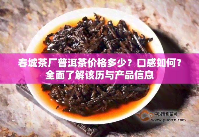 春城茶厂普洱茶价格多少？口感如何？全面了解该历与产品信息