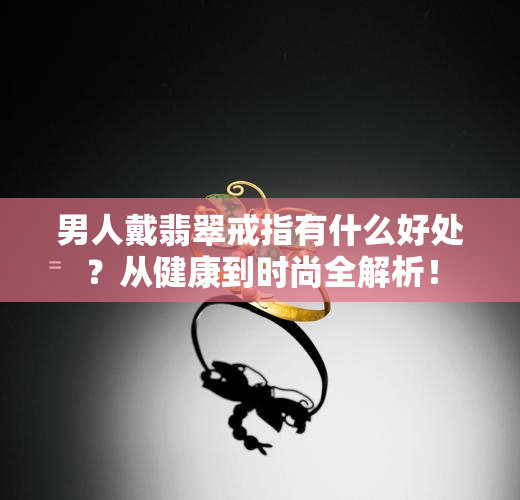 男人戴翡翠戒指有什么好处？从健康到时尚全解析！