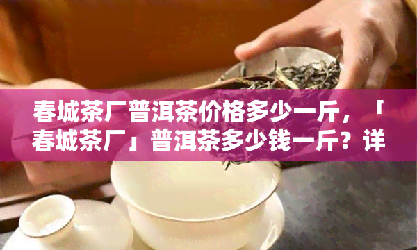 春城茶厂普洱茶价格多少一斤，「春城茶厂」普洱茶多少钱一斤？详细价格表在这里！