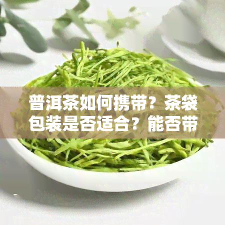 普洱茶如何携带？茶袋包装是否适合？能否带上飞机或出国？