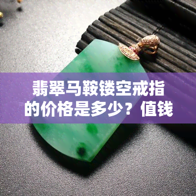 翡翠马鞍镂空戒指的价格是多少？值钱吗？多少钱一克/对？以及其寓意与镶嵌款式