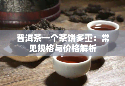 普洱茶一个茶饼多重：常见规格与价格解析