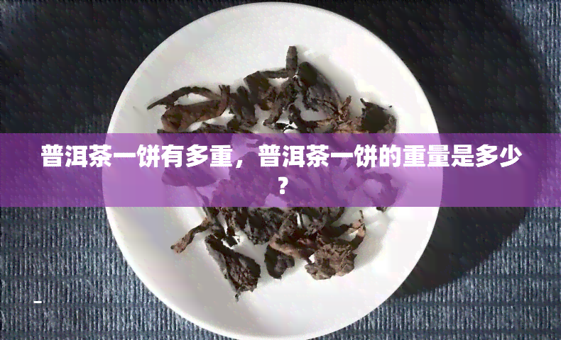 普洱茶一饼有多重，普洱茶一饼的重量是多少？