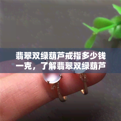 翡翠双绿葫芦戒指多少钱一克，了解翡翠双绿葫芦戒指的价格，一克需要多少？