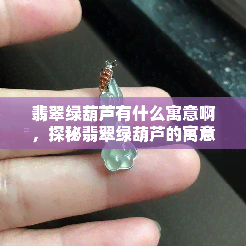 翡翠绿葫芦有什么寓意啊，探秘翡翠绿葫芦的寓意与文化含义