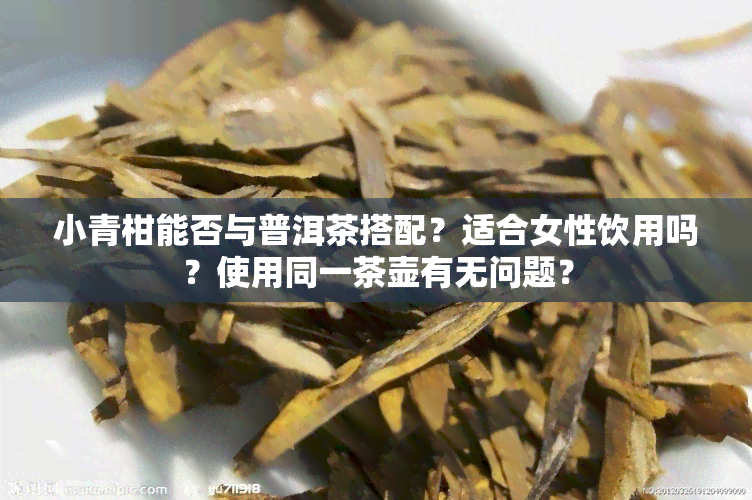 小青柑能否与普洱茶搭配？适合女性饮用吗？使用同一茶壶有无问题？